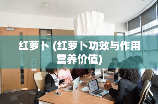 红萝卜 (红萝卜功效与作用营养价值)