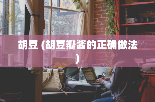 胡豆 (胡豆瓣酱的正确做法)
