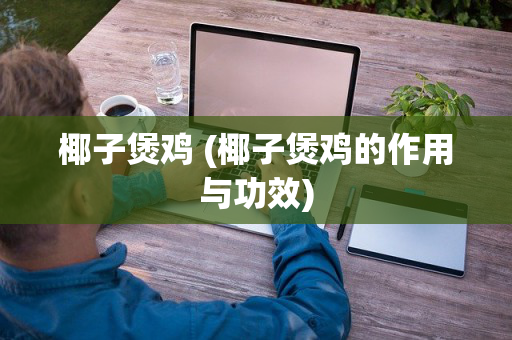 椰子煲鸡 (椰子煲鸡的作用与功效)
