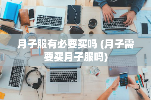 月子服有必要买吗 (月子需要买月子服吗)