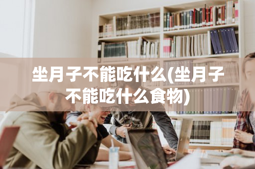 坐月子不能吃什么(坐月子不能吃什么食物)