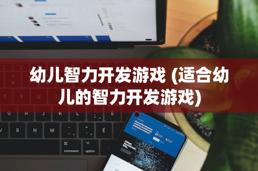 幼儿智力开发游戏 (适合幼儿的智力开发游戏)
