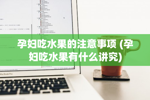 孕妇吃水果的注意事项 (孕妇吃水果有什么讲究)