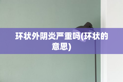 环状外阴炎严重吗(环状的意思)