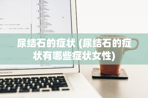尿结石的症状 (尿结石的症状有哪些症状女性)