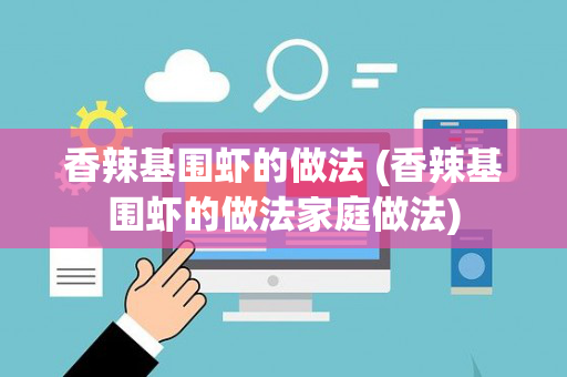 香辣基围虾的做法 (香辣基围虾的做法家庭做法)