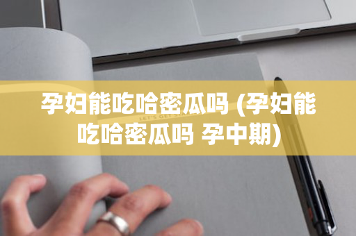 孕妇能吃哈密瓜吗 (孕妇能吃哈密瓜吗 孕中期)