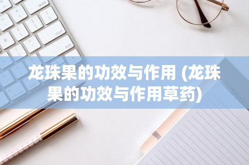 龙珠果的功效与作用 (龙珠果的功效与作用草药)