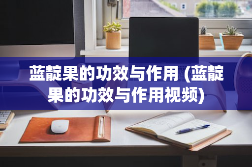 蓝靛果的功效与作用 (蓝靛果的功效与作用视频)