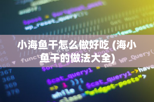 小海鱼干怎么做好吃 (海小鱼干的做法大全)