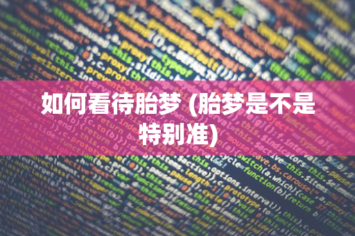 如何看待胎梦 (胎梦是不是特别准)