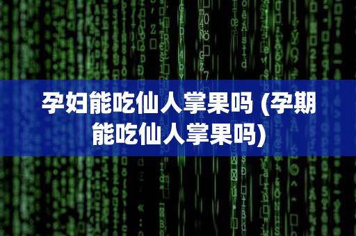 孕妇能吃仙人掌果吗 (孕期能吃仙人掌果吗)
