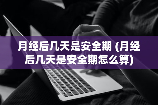 月经后几天是安全期 (月经后几天是安全期怎么算)