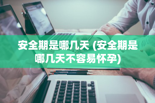 安全期是哪几天 (安全期是哪几天不容易怀孕)