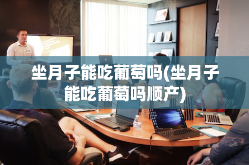 坐月子能吃葡萄吗(坐月子能吃葡萄吗顺产)