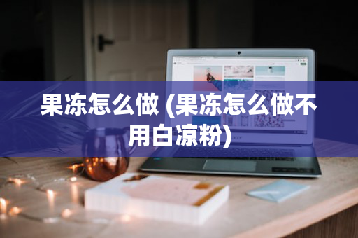 果冻怎么做 (果冻怎么做不用白凉粉)