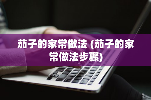 茄子的家常做法 (茄子的家常做法步骤)