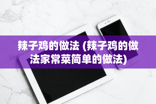 辣子鸡的做法 (辣子鸡的做法家常菜简单的做法)