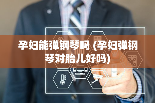 孕妇能弹钢琴吗 (孕妇弹钢琴对胎儿好吗)