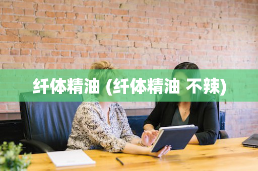 纤体精油 (纤体精油 不辣)