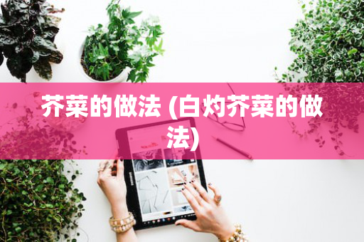 芥菜的做法 (白灼芥菜的做法)