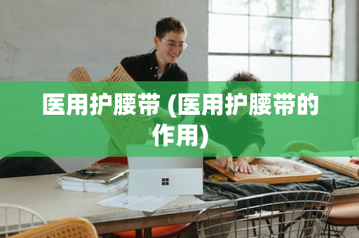 医用护腰带 (医用护腰带的作用)