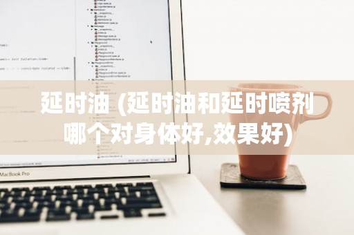 延时油 (延时油和延时喷剂哪个对身体好,效果好)