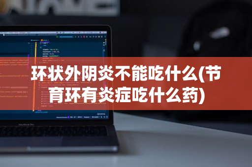 环状外阴炎不能吃什么(节育环有炎症吃什么药)