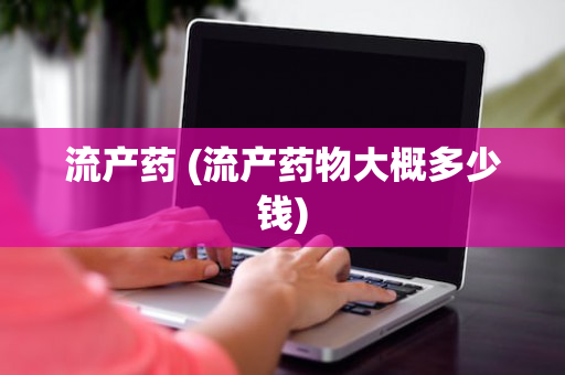 流产药 (流产药物大概多少钱)