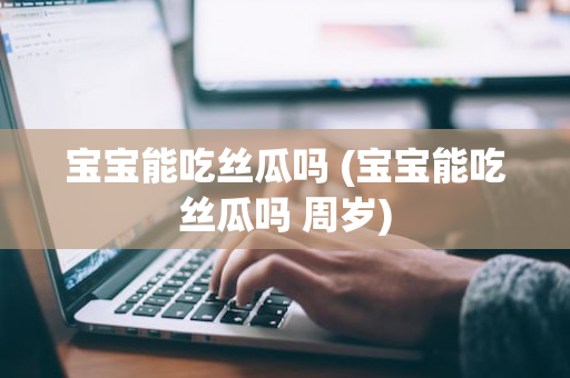 宝宝能吃丝瓜吗 (宝宝能吃丝瓜吗 周岁)