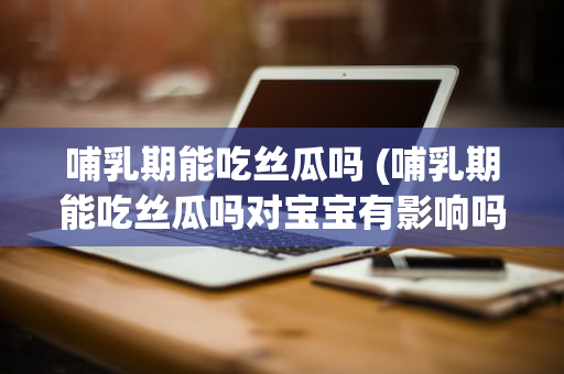 哺乳期能吃丝瓜吗 (哺乳期能吃丝瓜吗对宝宝有影响吗)