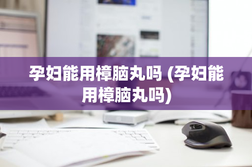 孕妇能用樟脑丸吗 (孕妇能用樟脑丸吗)