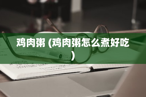 鸡肉粥 (鸡肉粥怎么煮好吃)