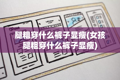 腿粗穿什么裤子显瘦(女孩腿粗穿什么裤子显瘦)