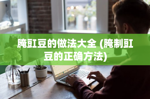 腌豇豆的做法大全 (腌制豇豆的正确方法)