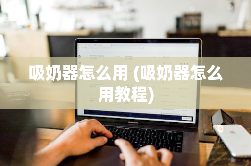 吸奶器怎么用 (吸奶器怎么用教程)