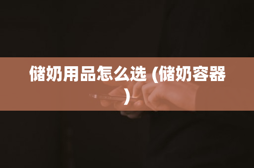 储奶用品怎么选 (储奶容器)