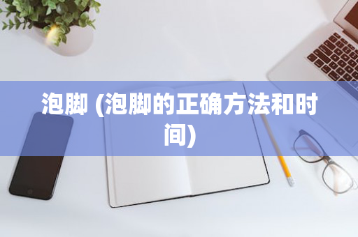 泡脚 (泡脚的正确方法和时间)