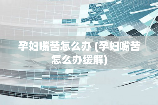 孕妇嘴苦怎么办 (孕妇嘴苦怎么办缓解)