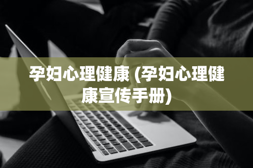 孕妇心理健康 (孕妇心理健康宣传手册)