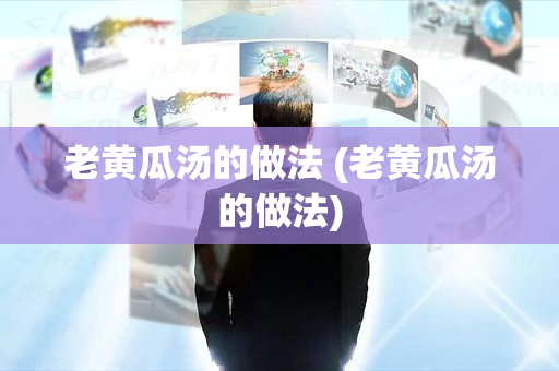 老黄瓜汤的做法 (老黄瓜汤的做法)