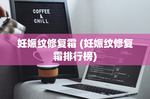妊娠纹修复霜 (妊娠纹修复霜排行榜)