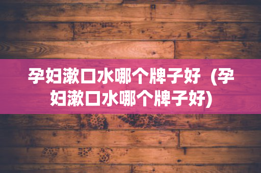孕妇漱口水哪个牌子好  (孕妇漱口水哪个牌子好)