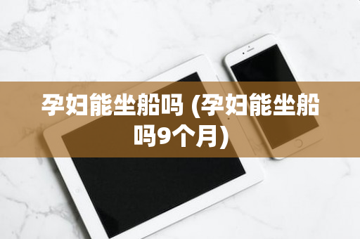 孕妇能坐船吗 (孕妇能坐船吗9个月)
