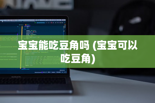 宝宝能吃豆角吗 (宝宝可以吃豆角)