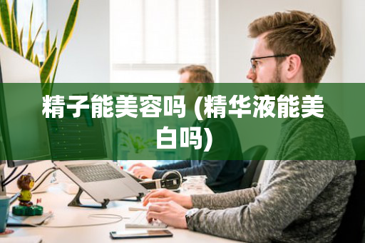 精子能美容吗 (精华液能美白吗)