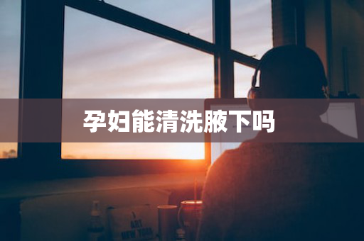 孕妇能清洗腋下吗 