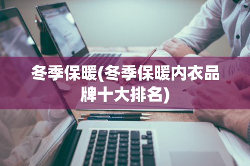 冬季保暖(冬季保暖内衣品牌十大排名)