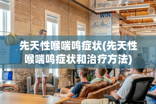 先天性喉喘鸣症状(先天性喉喘鸣症状和治疗方法)