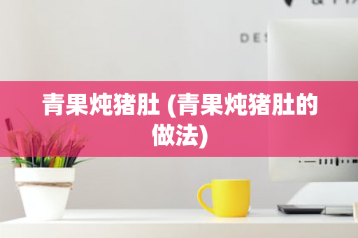 青果炖猪肚 (青果炖猪肚的做法)